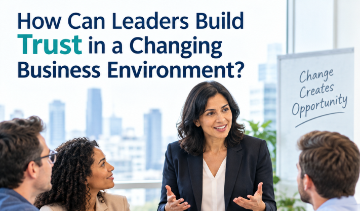 How Can Leaders Build Trust in a Changing Business Environment?